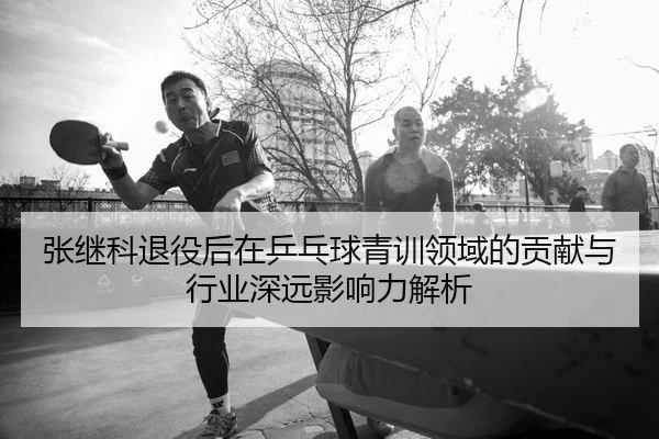 张继科退役后在乒乓球青训领域的贡献与行业深远影响力解析 | PG ELECTRONIC