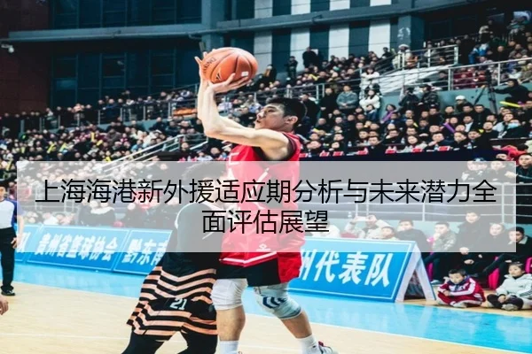 上海海港新外援适应期分析与未来潜力全面评估展望（PG ELECTRONIC）