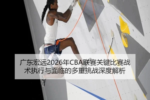 广东宏远2026年CBA联赛关键比赛战术执行与面临的多重挑战深度解析 | PG ELECTRONIC